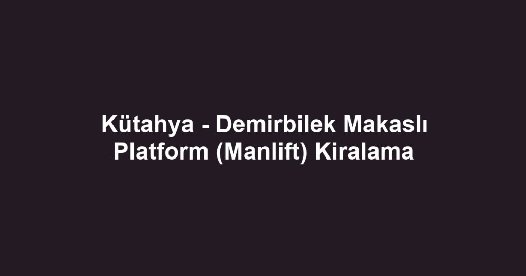 Kütahya - Demirbilek Makaslı Platform (Manlift) Kiralama