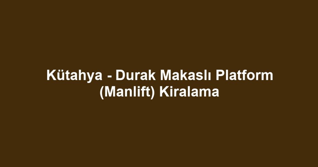 Kütahya - Durak Makaslı Platform (Manlift) Kiralama