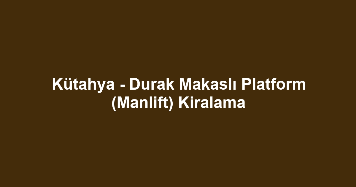 Kütahya - Durak Makaslı Platform (Manlift) Kiralama