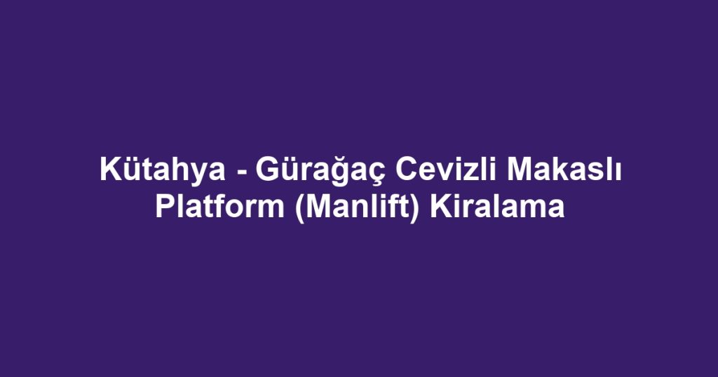 Kütahya - Gürağaç Cevizli Makaslı Platform (Manlift) Kiralama