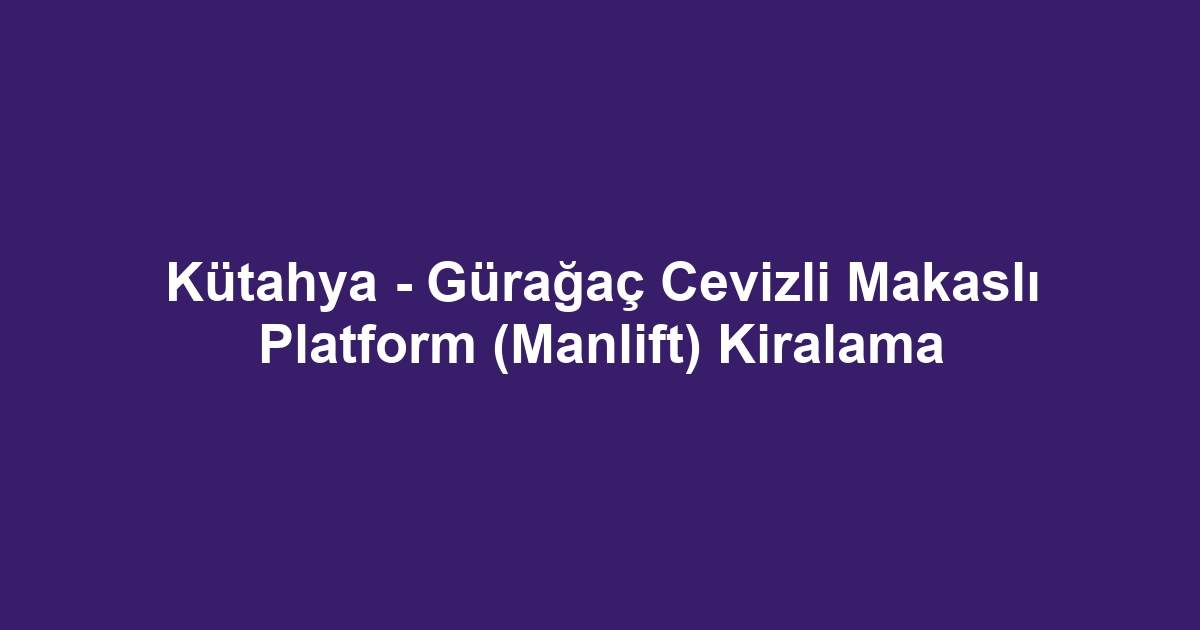 Kütahya - Gürağaç Cevizli Makaslı Platform (Manlift) Kiralama