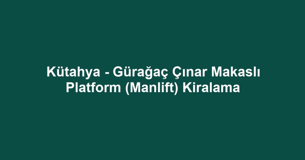 Kütahya - Gürağaç Çınar Makaslı Platform (Manlift) Kiralama