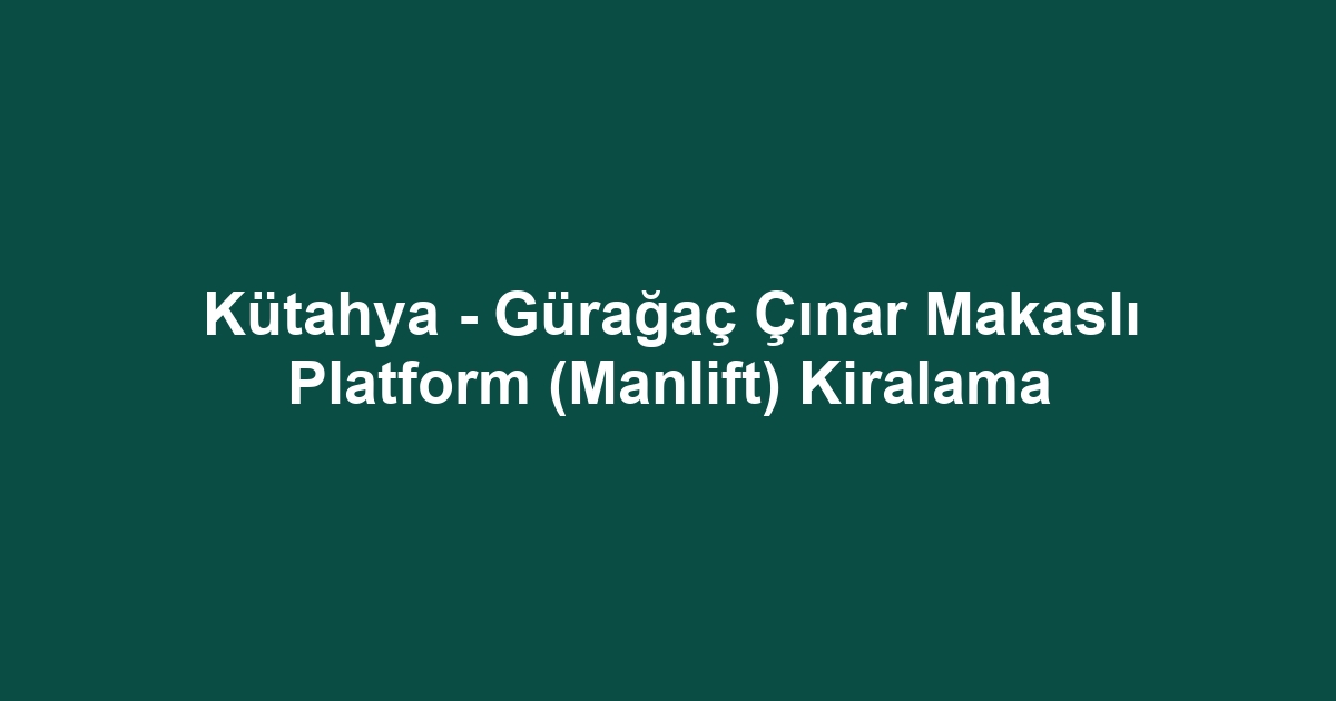Kütahya - Gürağaç Çınar Makaslı Platform (Manlift) Kiralama