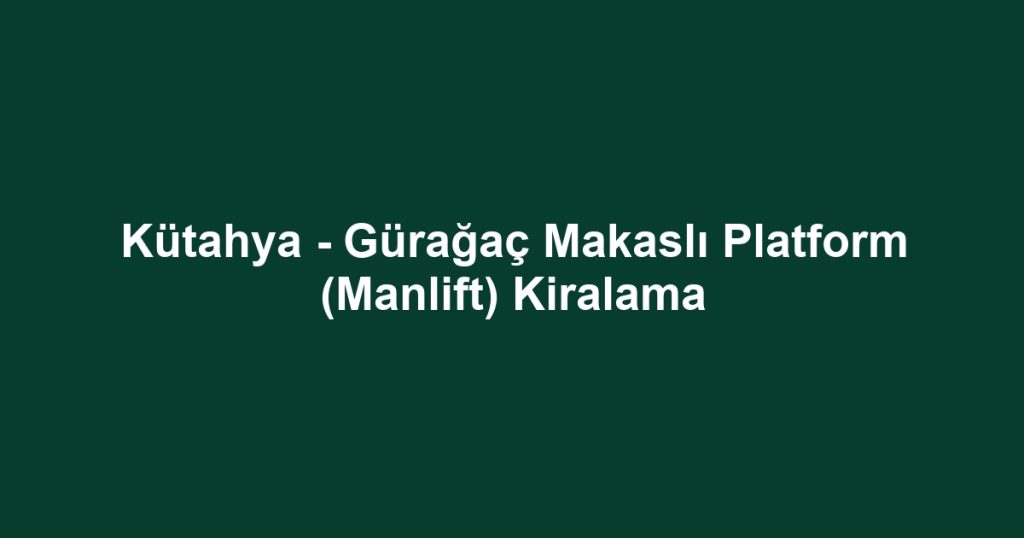 Kütahya - Gürağaç Makaslı Platform (Manlift) Kiralama