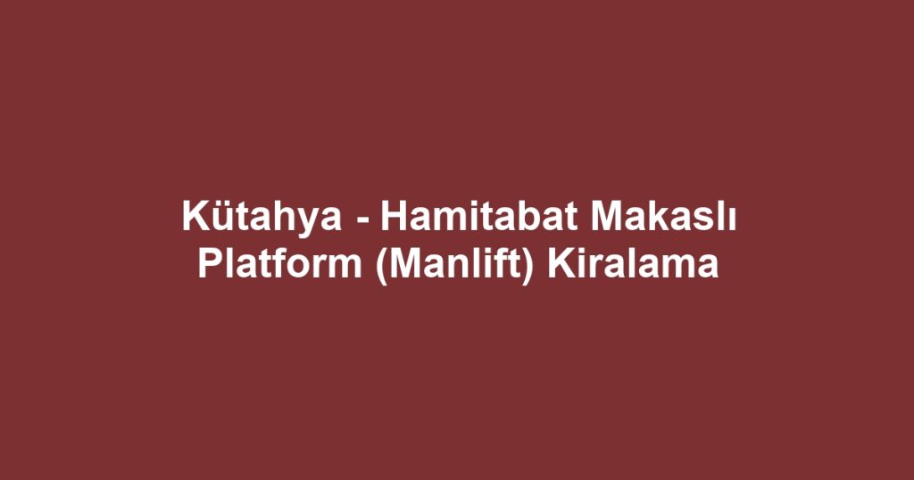 Kütahya - Hamitabat Makaslı Platform (Manlift) Kiralama