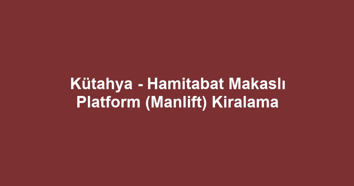 Kütahya - Hamitabat Makaslı Platform (Manlift) Kiralama