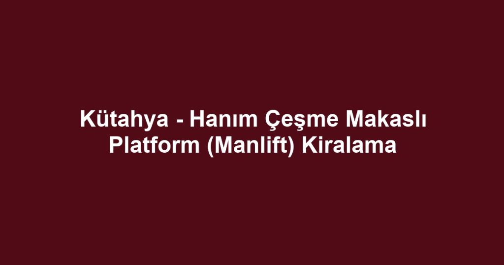 Kütahya - Hanım Çeşme Makaslı Platform (Manlift) Kiralama