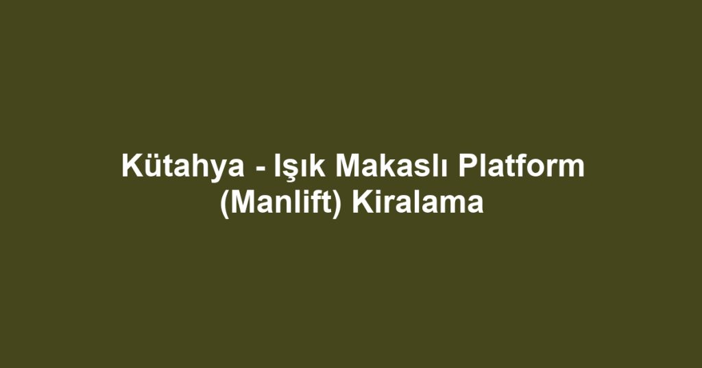 Kütahya - Işık Makaslı Platform (Manlift) Kiralama