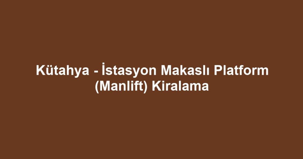 Kütahya - İstasyon Makaslı Platform (Manlift) Kiralama