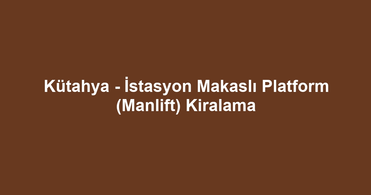 Kütahya - İstasyon Makaslı Platform (Manlift) Kiralama