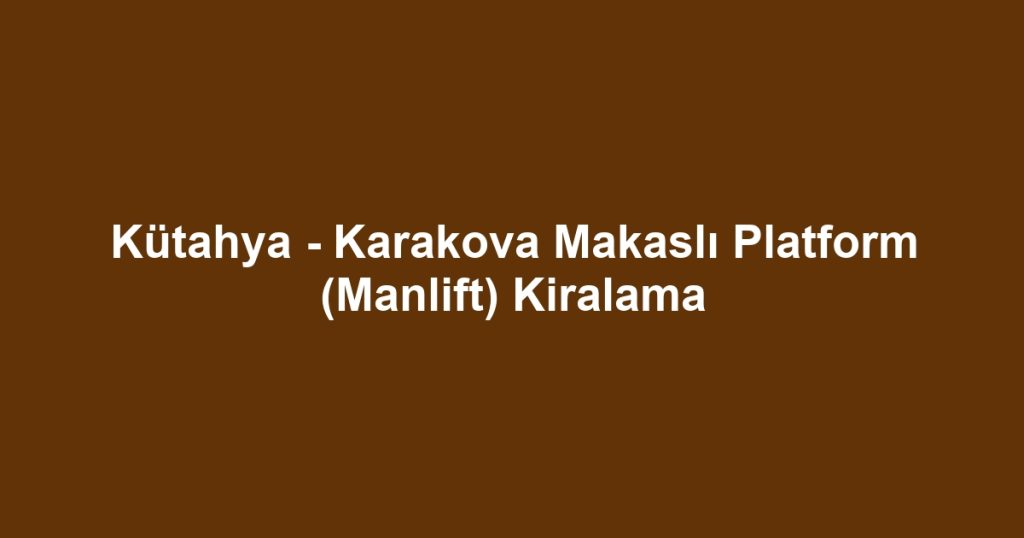 Kütahya - Karakova Makaslı Platform (Manlift) Kiralama