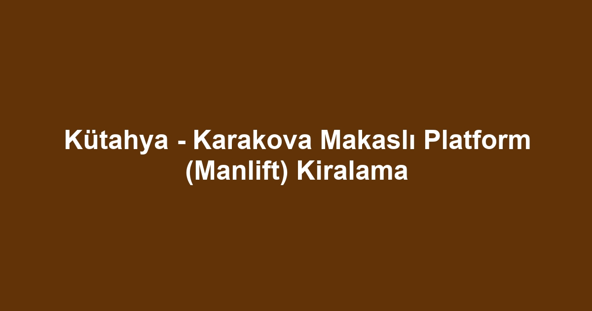 Kütahya - Karakova Makaslı Platform (Manlift) Kiralama