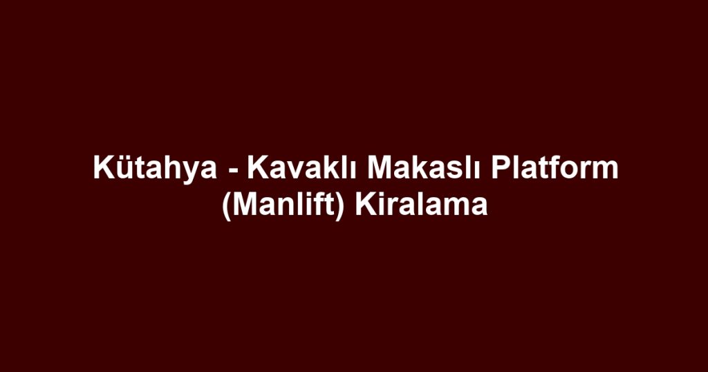 Kütahya - Kavaklı Makaslı Platform (Manlift) Kiralama