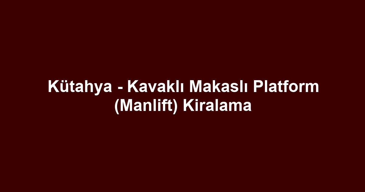 Kütahya - Kavaklı Makaslı Platform (Manlift) Kiralama