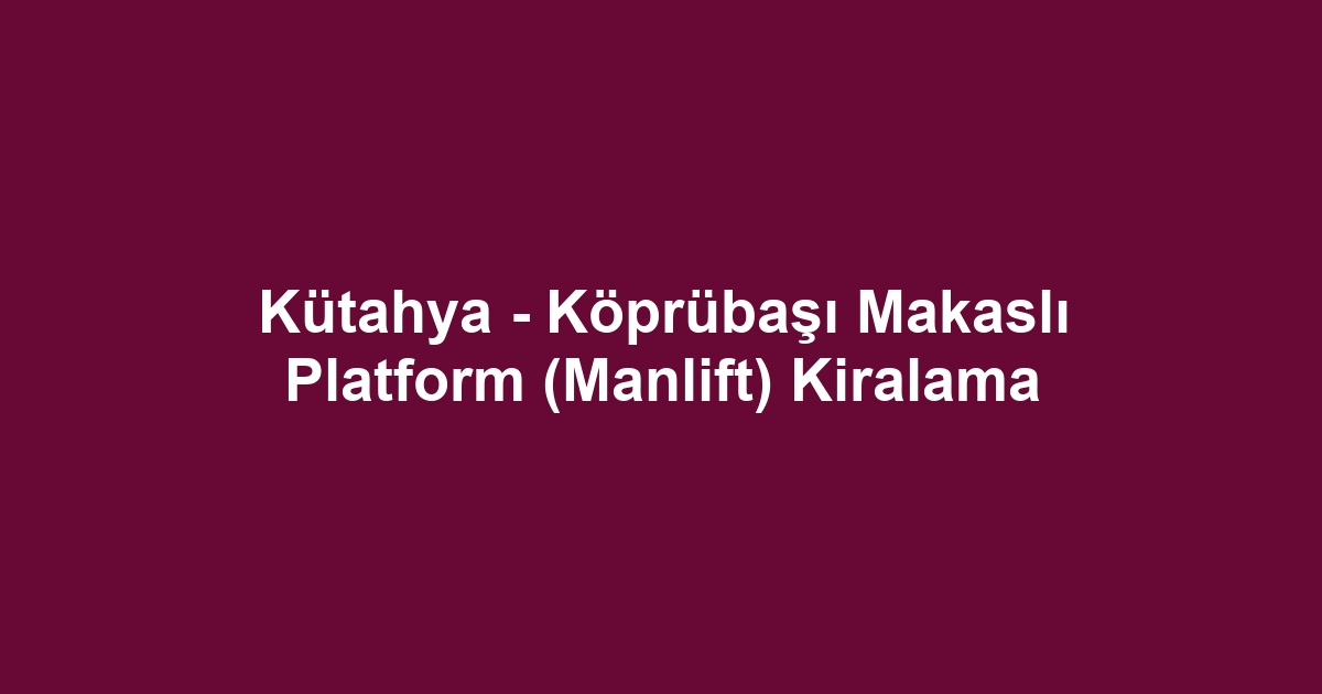Kütahya - Köprübaşı Makaslı Platform (Manlift) Kiralama