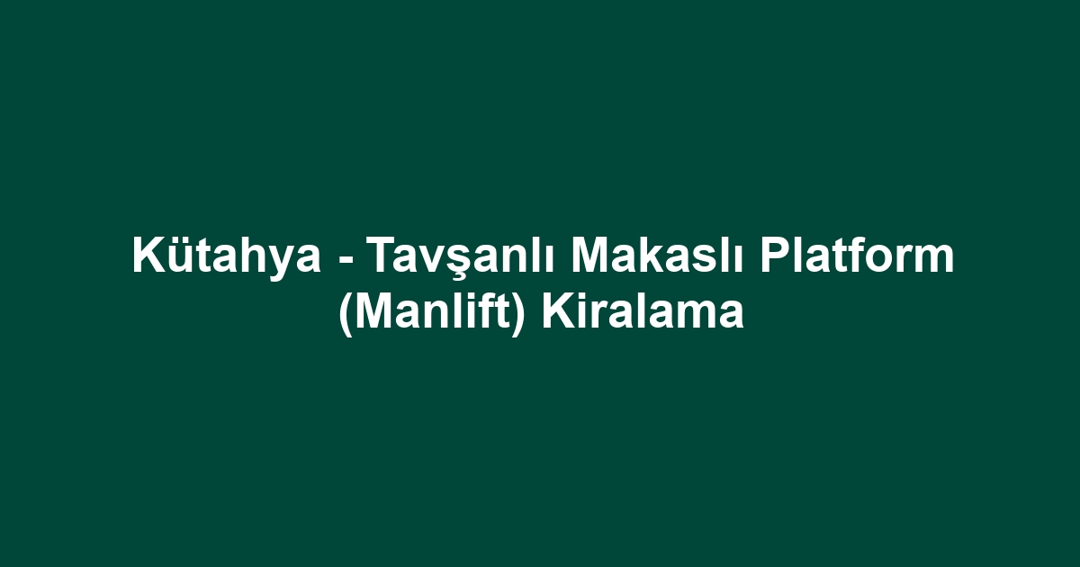 Kütahya - Tavşanlı Makaslı Platform (Manlift) Kiralama