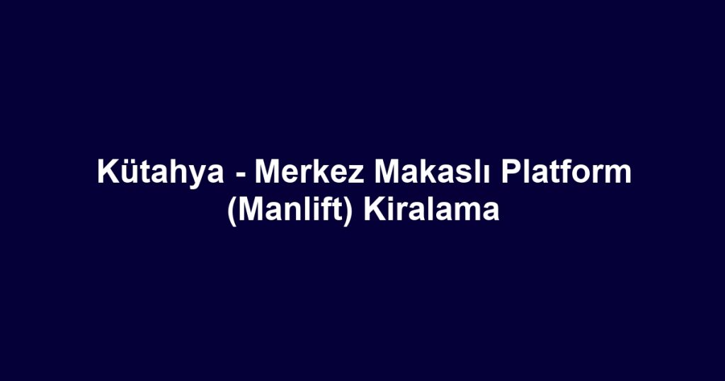 Kütahya - Merkez Makaslı Platform (Manlift) Kiralama