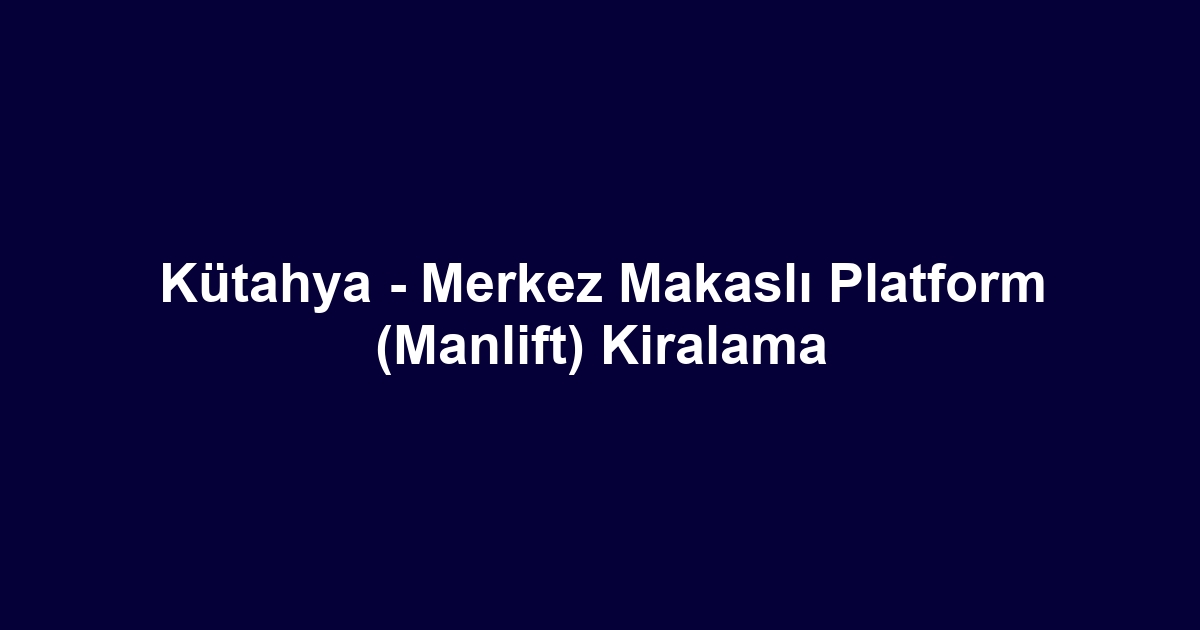 Kütahya - Merkez Makaslı Platform (Manlift) Kiralama