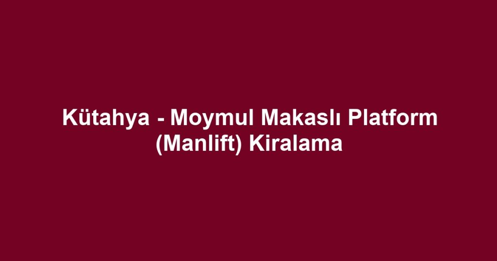 Kütahya - Moymul Makaslı Platform (Manlift) Kiralama