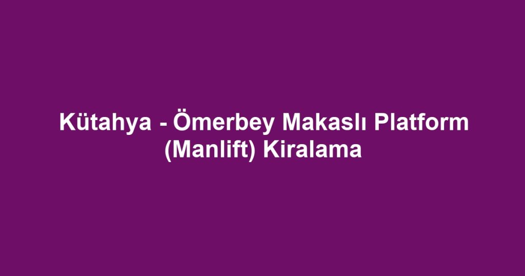 Kütahya - Ömerbey Makaslı Platform (Manlift) Kiralama