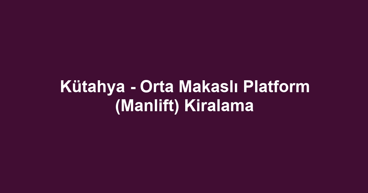 Kütahya - Orta Makaslı Platform (Manlift) Kiralama