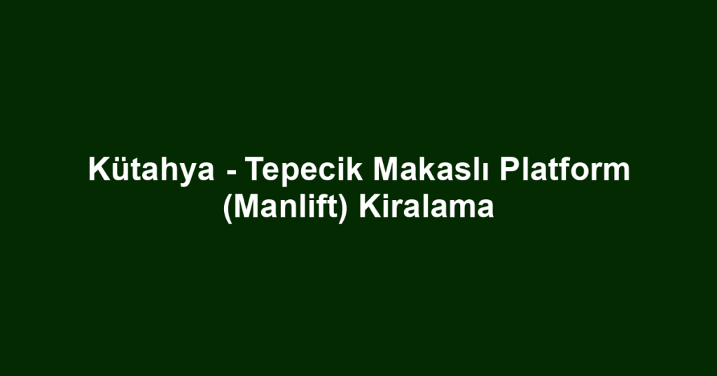 Kütahya - Tepecik Makaslı Platform (Manlift) Kiralama