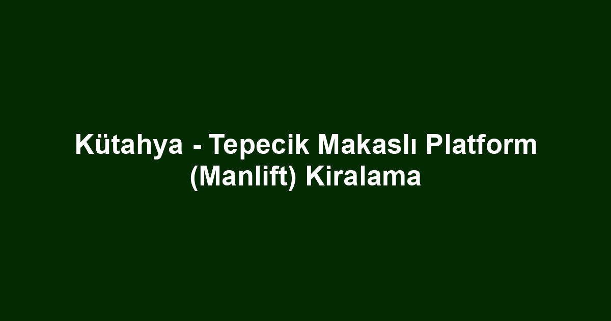 Kütahya - Tepecik Makaslı Platform (Manlift) Kiralama