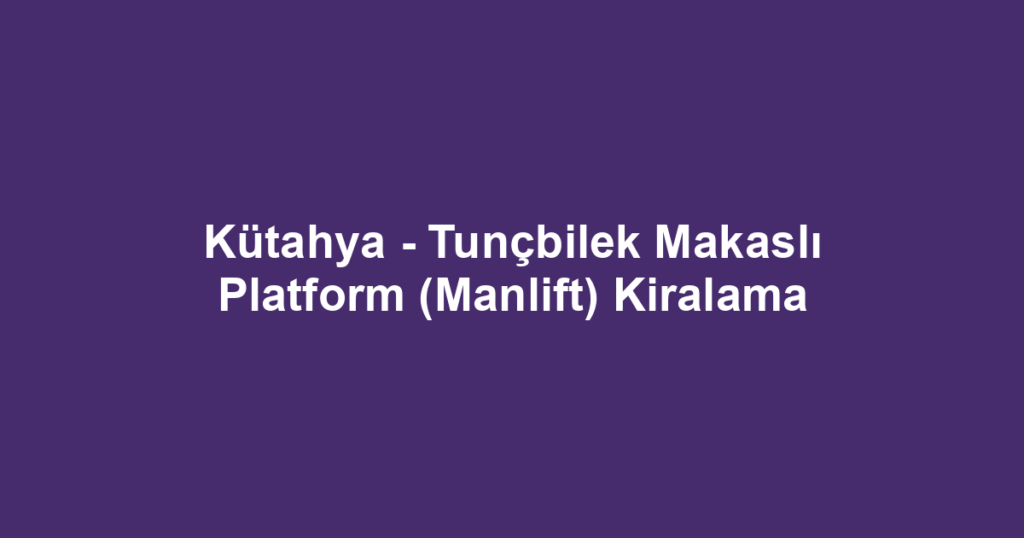 Kütahya - Tunçbilek Makaslı Platform (Manlift) Kiralama