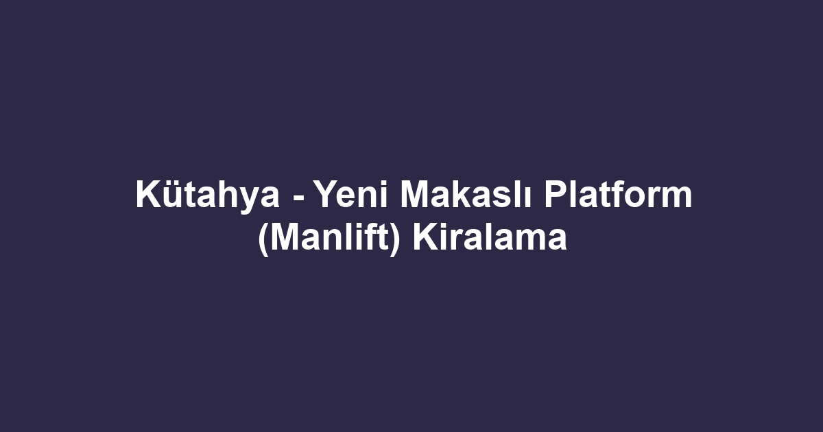 Kütahya - Yeni Makaslı Platform (Manlift) Kiralama