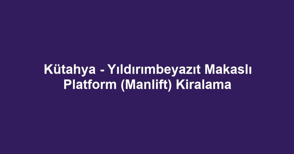 Kütahya - Yıldırımbeyazıt Makaslı Platform (Manlift) Kiralama