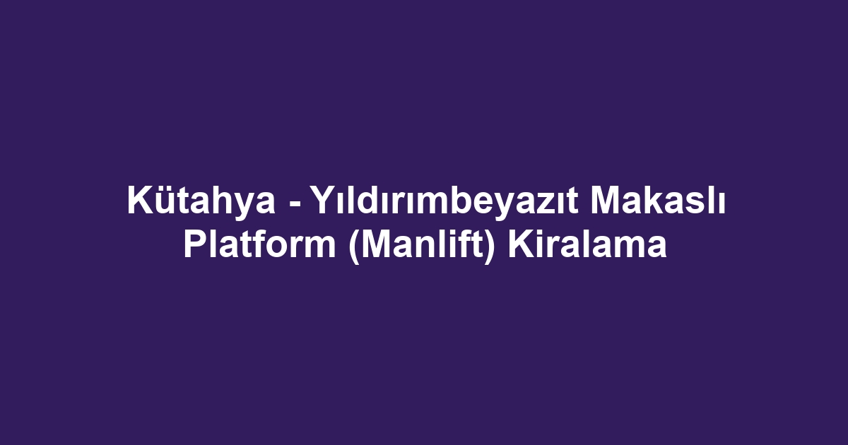 Kütahya - Yıldırımbeyazıt Makaslı Platform (Manlift) Kiralama