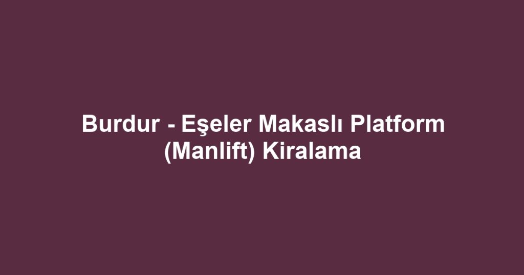 Burdur - Eşeler Makaslı Platform (Manlift) Kiralama