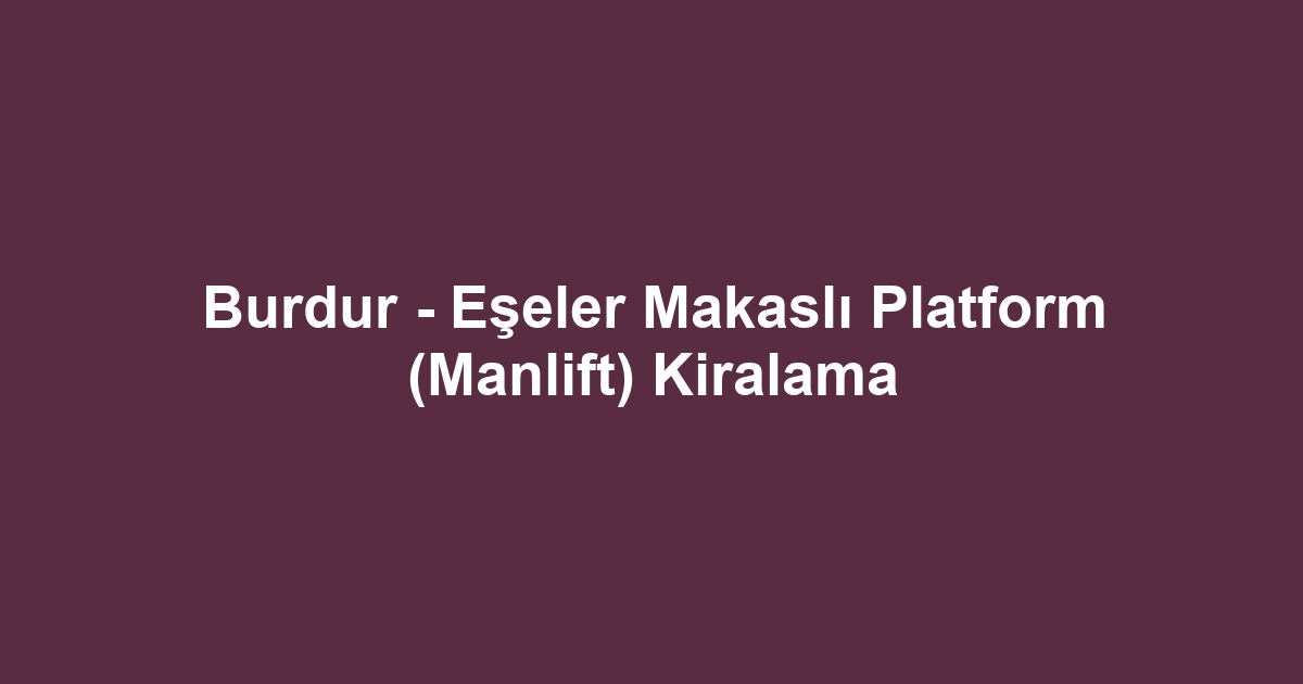 Burdur - Eşeler Makaslı Platform (Manlift) Kiralama