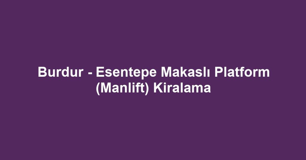 Burdur - Esentepe Makaslı Platform (Manlift) Kiralama