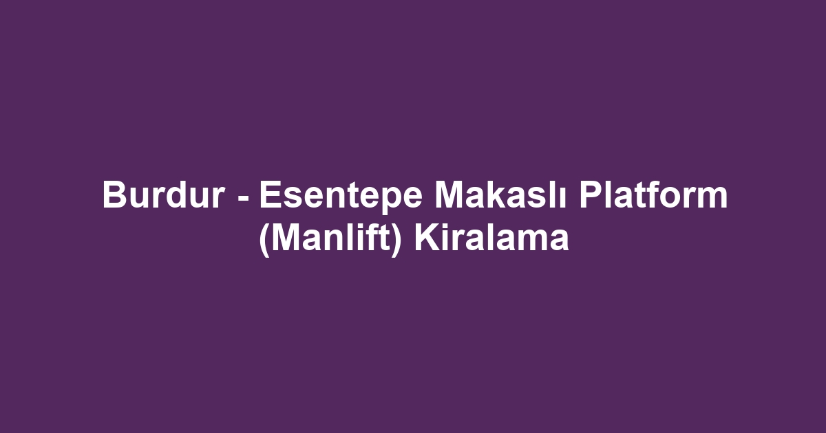 Burdur - Esentepe Makaslı Platform (Manlift) Kiralama