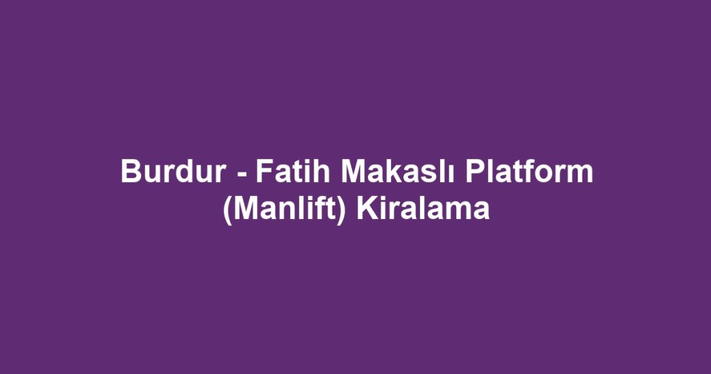 Burdur - Fatih Makaslı Platform (Manlift) Kiralama