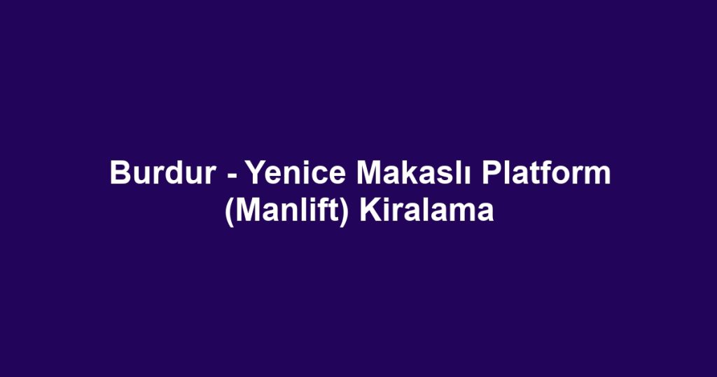 Burdur - Yenice Makaslı Platform (Manlift) Kiralama
