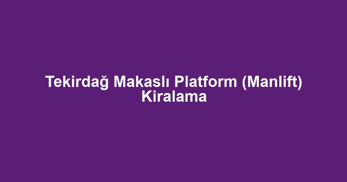 Tekirdağ Makaslı Platform (Manlift) Kiralama
