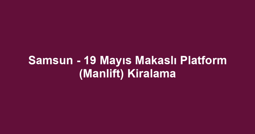 Samsun - 19 Mayıs Makaslı Platform (Manlift) Kiralama