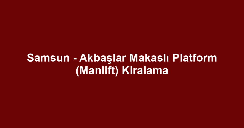 Samsun - Akbaşlar Makaslı Platform (Manlift) Kiralama