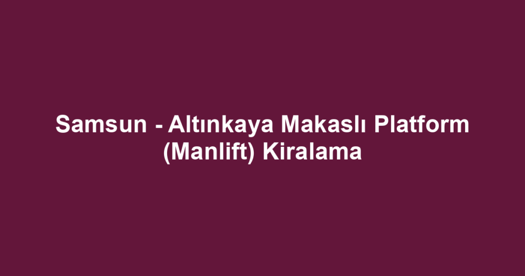 Samsun - Altınkaya Makaslı Platform (Manlift) Kiralama