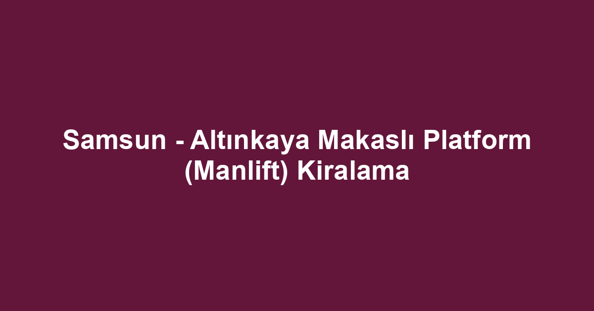 Samsun - Altınkaya Makaslı Platform (Manlift) Kiralama