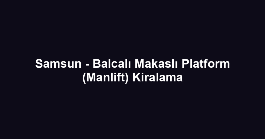Samsun - Balcalı Makaslı Platform (Manlift) Kiralama