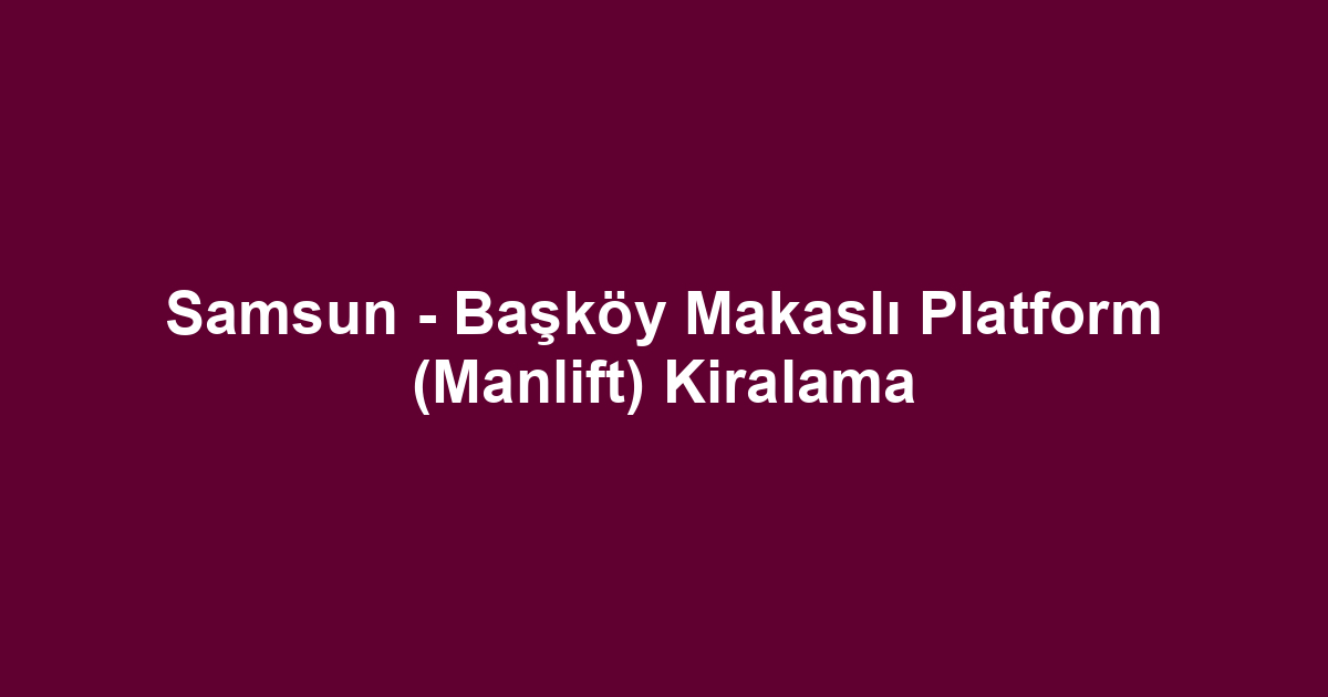 Samsun - Başköy Makaslı Platform (Manlift) Kiralama