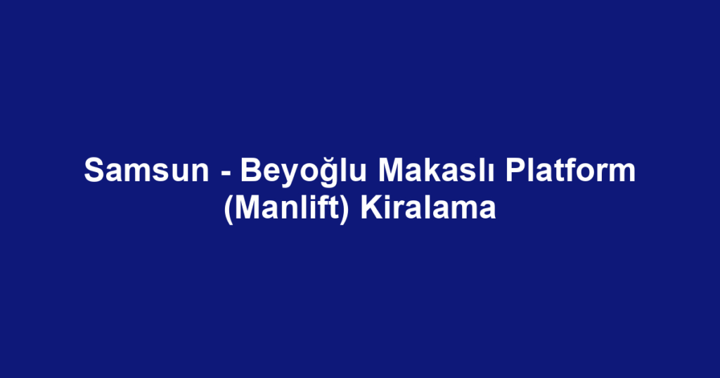 Samsun - Beyoğlu Makaslı Platform (Manlift) Kiralama