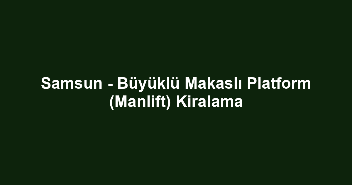 Samsun - Büyüklü Makaslı Platform (Manlift) Kiralama