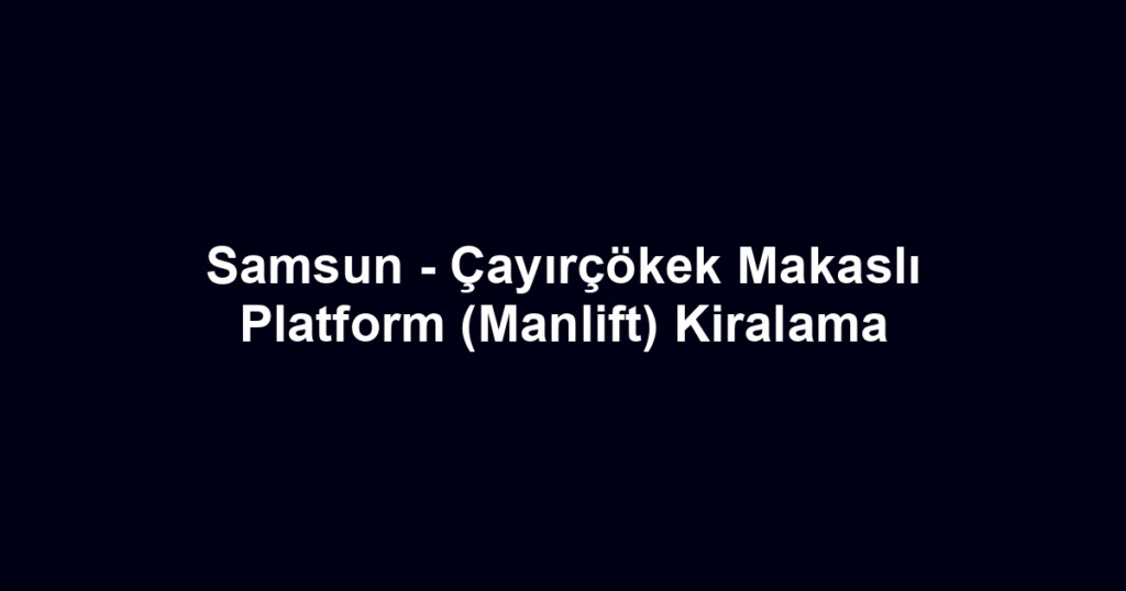 Samsun - Çayırçökek Makaslı Platform (Manlift) Kiralama