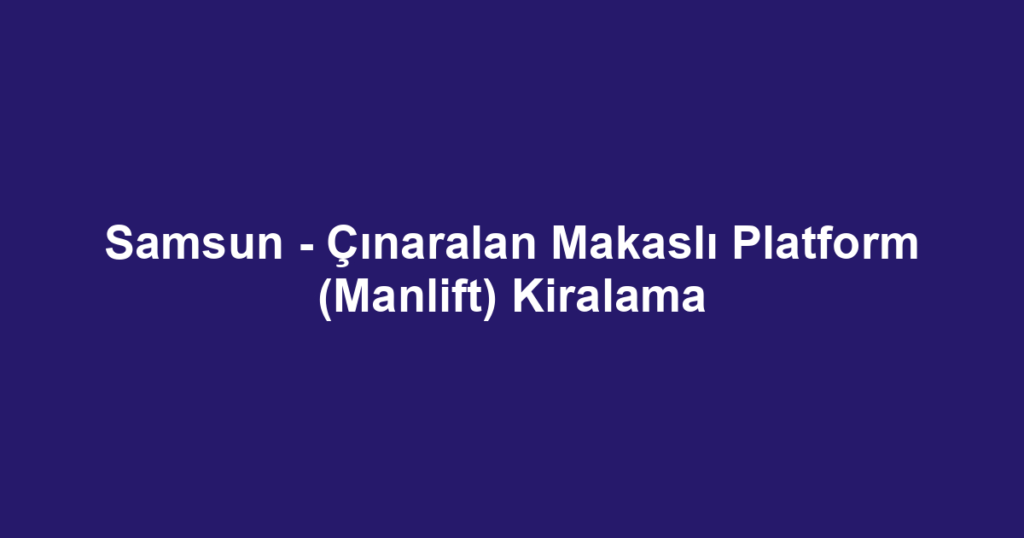 Samsun - Çınaralan Makaslı Platform (Manlift) Kiralama