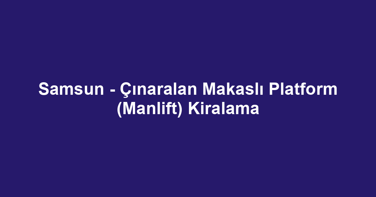 Samsun - Çınaralan Makaslı Platform (Manlift) Kiralama