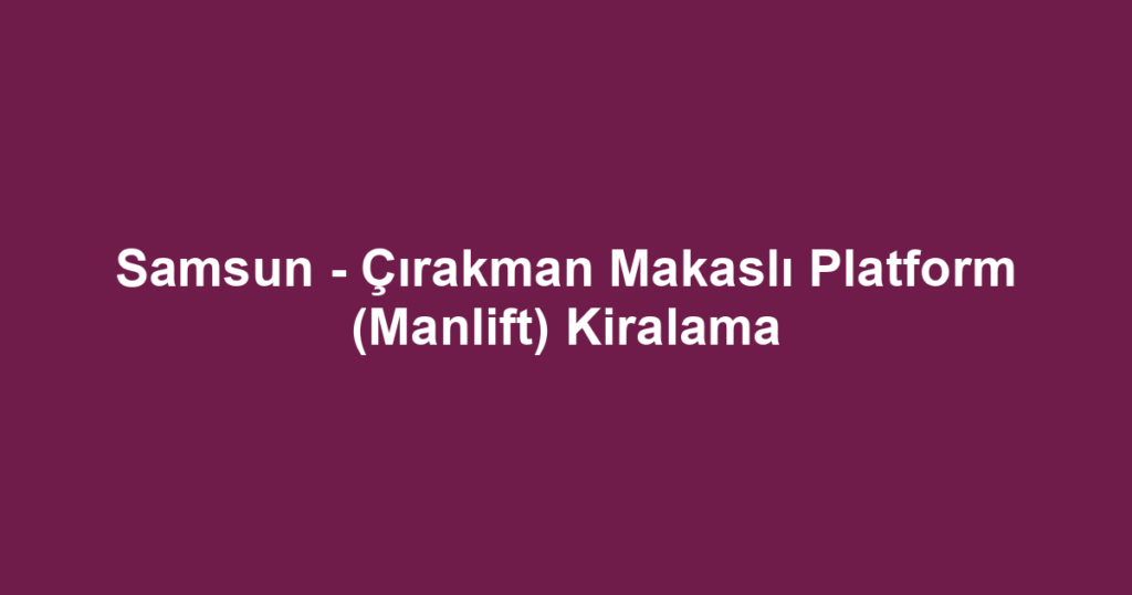 Samsun - Çırakman Makaslı Platform (Manlift) Kiralama